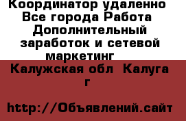 Координатор удаленно - Все города Работа » Дополнительный заработок и сетевой маркетинг   . Калужская обл.,Калуга г.